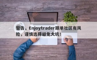 警告，Enjoytrader跟单社区有风险，谨慎选择避免大坑！