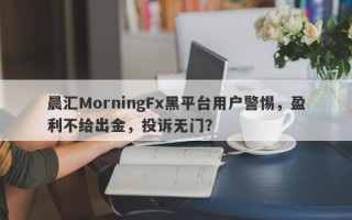 晨汇MorningFx黑平台用户警惕，盈利不给出金，投诉无门？