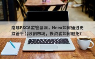 南非FSCA监管漏洞，Neex如何通过无监管平台收割市场，投资者如何避免？