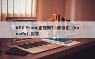 APX Prime正规嘛？-要懂汇（knowfx）问答