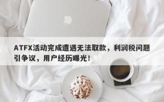 ATFX活动完成遭遇无法取款，利润税问题引争议，用户经历曝光！