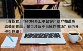 【毒蛇君】TMGM外汇平台客户账户频遭冻结关闭背后，是否涉及不当操作市场？业内分析引热议！