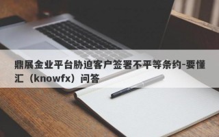 鼎展金业平台胁迫客户签署不平等条约-要懂汇（knowfx）问答