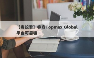 【毒蛇君】券商Topmax Global平台可靠嘛
