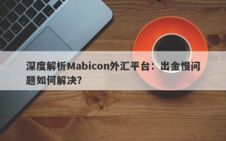 深度解析Mabicon外汇平台：出金慢问题如何解决？