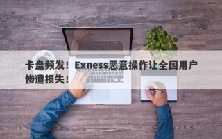 卡盘频发！Exness恶意操作让全国用户惨遭损失！