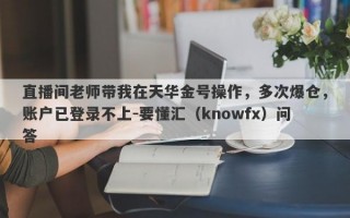 直播间老师带我在天华金号操作，多次爆仓，账户已登录不上-要懂汇（knowfx）问答