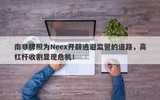 南非牌照为Neex开辟逃避监管的道路，高杠杆收割显现危机！