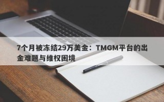 7个月被冻结29万美金：TMGM平台的出金难题与维权困境