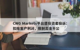 CWG Markets平台遭投资者投诉：扣除客户利润，限制出金不公