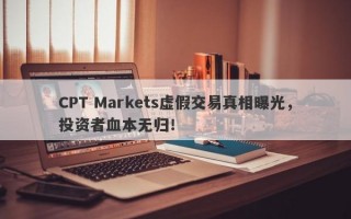 CPT Markets虚假交易真相曝光，投资者血本无归！