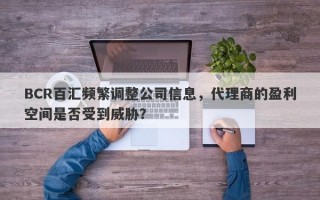 BCR百汇频繁调整公司信息，代理商的盈利空间是否受到威胁？