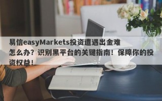 易信easyMarkets投资遭遇出金难怎么办？识别黑平台的关键指南！保障你的投资权益！