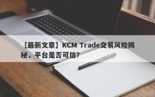 【最新文章】KCM Trade交易风险揭秘，平台是否可信？