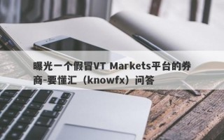 曝光一个假冒VT Markets平台的券商-要懂汇（knowfx）问答