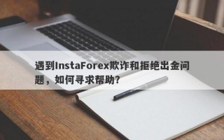 遇到InstaForex欺诈和拒绝出金问题，如何寻求帮助？