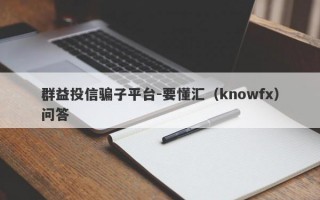 群益投信骗子平台-要懂汇（knowfx）问答