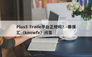 Plus5 Trade平台正规吗？-要懂汇（knowfx）问答