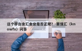 这个平台金汇金业是否正规？-要懂汇（knowfx）问答