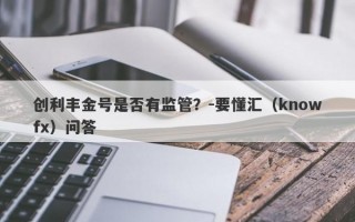 创利丰金号是否有监管？-要懂汇（knowfx）问答