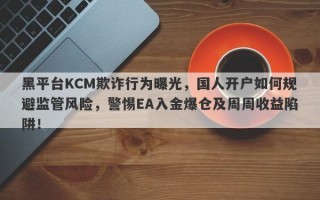 黑平台KCM欺诈行为曝光，国人开户如何规避监管风险，警惕EA入金爆仓及周周收益陷阱！