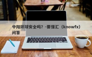 中阳环球安全吗？-要懂汇（knowfx）问答