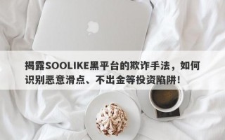 揭露SOOLIKE黑平台的欺诈手法，如何识别恶意滑点、不出金等投资陷阱！