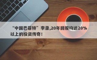 “中国巴菲特”李录,20年回报均达20%以上的投资传奇！