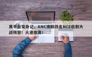 黑平台变身记，ANC澳联改名NCE收割大战预警！火速撤离！