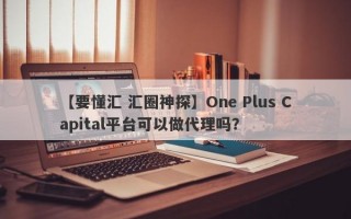 【要懂汇 汇圈神探】One Plus Capital平台可以做代理吗？
