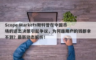 Scope Markets斯科普在中国市场的退出决策引起争议，为何连用户的钱都拿不到？最新动态解析！