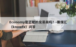 Economy是正规的交易商吗？-要懂汇（knowfx）问答