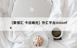 【要懂汇 今日曝光】外汇平台Unisnfx
