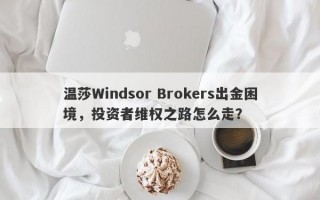 温莎Windsor Brokers出金困境，投资者维权之路怎么走？