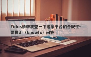 Fidus请帮我查一下这家平台的合规性-要懂汇（knowfx）问答