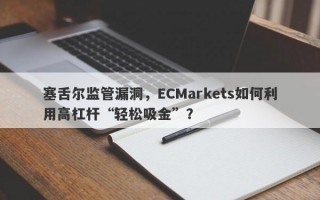 塞舌尔监管漏洞，ECMarkets如何利用高杠杆“轻松吸金”？