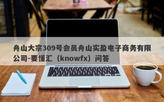 舟山大宗309号会员舟山实盈电子商务有限公司-要懂汇（knowfx）问答