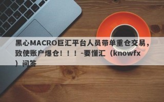 黑心MACRO巨汇平台人员带单重仓交易，致使账户爆仓！！！-要懂汇（knowfx）问答