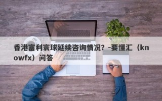 香港富利寰球延续咨询情况？-要懂汇（knowfx）问答