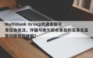 MultiBank Group大通金融引发社会关注，诈骗与拖欠薪水背后的交易无监管问题如何破解？