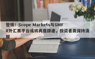 警惕！Scope Markets与SMFX外汇黑平台或将再度肆虐，投资者需保持清醒