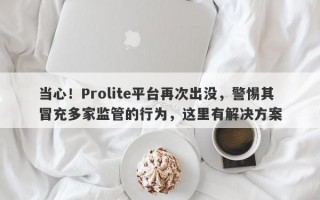 当心！Prolite平台再次出没，警惕其冒充多家监管的行为，这里有解决方案