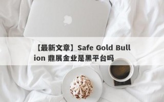 【最新文章】Safe Gold Bullion 鼎展金业是黑平台吗
