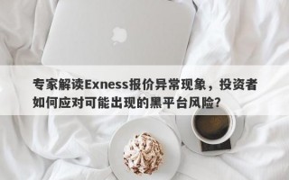 专家解读Exness报价异常现象，投资者如何应对可能出现的黑平台风险？