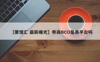 【要懂汇 最新曝光】券商BCO是黑平台吗
