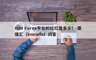 IGM Forex平台的杠杠是多少？-要懂汇（knowfx）问答