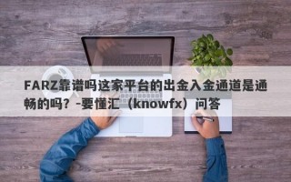 FARZ靠谱吗这家平台的出金入金通道是通畅的吗？-要懂汇（knowfx）问答