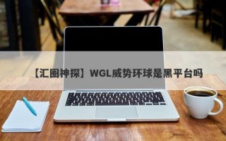 【汇圈神探】WGL威势环球是黑平台吗
