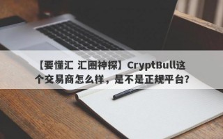 【要懂汇 汇圈神探】CryptBull这个交易商怎么样，是不是正规平台？
