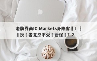 老牌券商IC Markets身陷客訴！國內投資者竟然不受監管保護？2